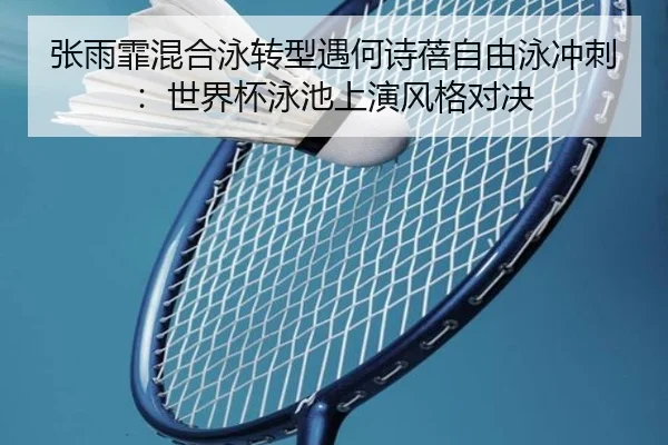 张雨霏混合泳转型遇何诗蓓自由泳冲刺：世界杯泳池上演风格对决
