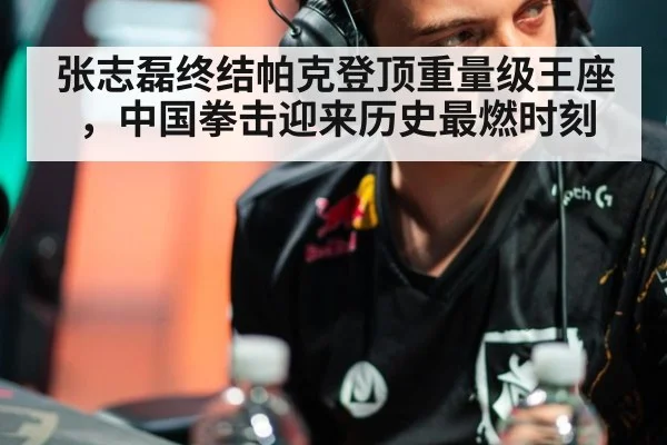 张志磊终结帕克登顶重量级王座，中国拳击迎来历史最燃时刻