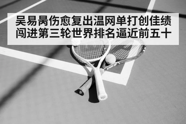 吴易昺伤愈复出温网单打创佳绩闯进第三轮世界排名逼近前五十