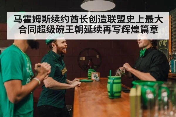 马霍姆斯续约酋长创造联盟史上最大合同超级碗王朝延续再写辉煌篇章