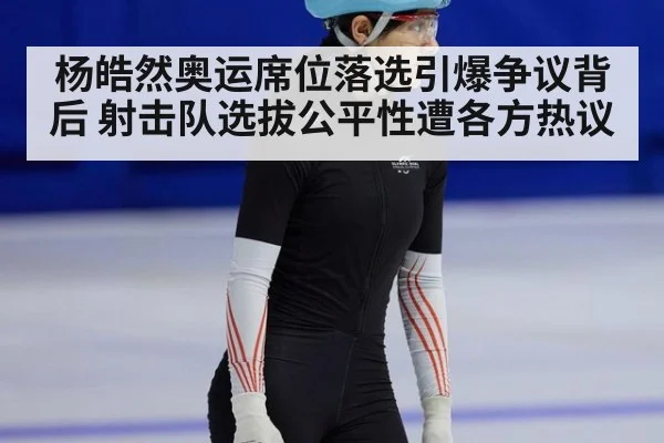 杨皓然奥运席位落选引爆争议背后 射击队选拔公平性遭各方热议