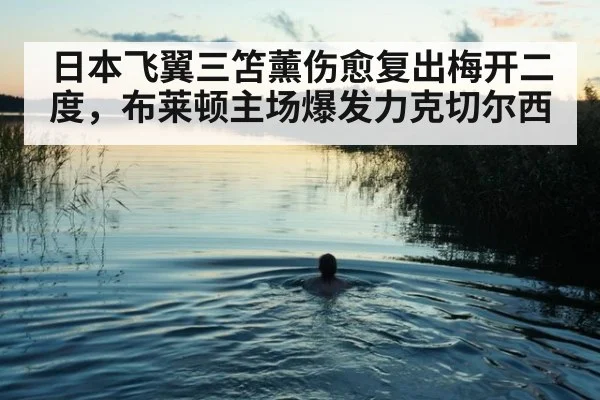 日本飞翼三笘薰伤愈复出梅开二度，布莱顿主场爆发力克切尔西